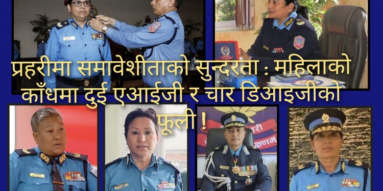 नेपाल प्रहरीमा समावेशीताको सुन्दरता : महिलाकोे काँधमा दुई एआईजी र चार डीआईजीको फूली !